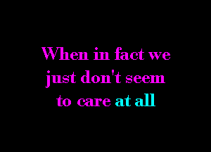 When in fact we

just don't seem
to care at all