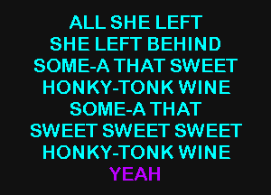 ALL SHE LEFT
SHE LEFT BEHIND
SOME-A THAT SWEET
HONKY-TONKWINE
SOME-A THAT
SWEET SWEET SWEET
HONKY-TONKWINE