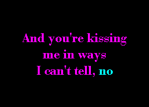 And you're kissing

me in ways
I can't tell, no