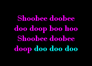 Shoobee doobee
doo (loop boo hoo

Shoobee doobee
(loop doo doo doo