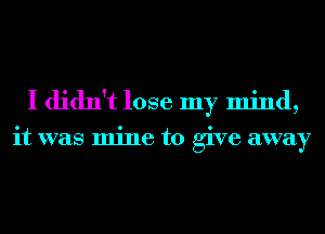 I didn't lose my mind,

it was mine to give away