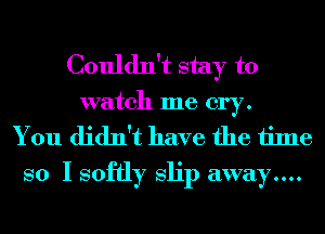 Couldn't stay to
watch me cry.

You didn't have the time
so I softly Slip away....