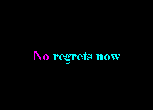 N0 regrets now