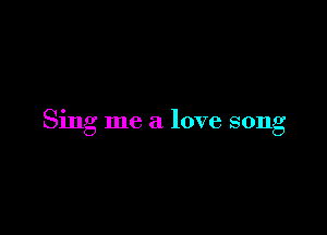 Sing me a love song