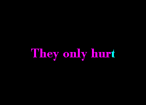 They only hurt