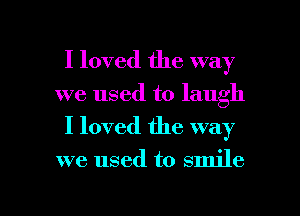 I loved the way
we used to laugh
I loved the way
we used to smile

g