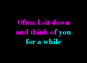 Often I sit down

and think of you

for a While