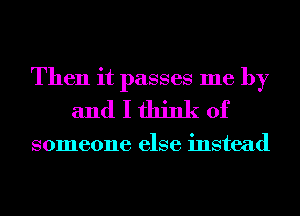 Then it passes me by
and I think of

someone else instead