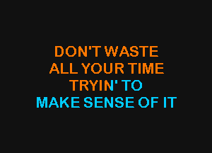 DON'T WASTE
ALL YOUR TIME

TRYIN'TO
MAKE SENSE OF IT