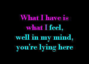 What I have is
what I feel,
well in my mind,

you're lying here

Q