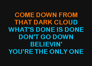 COME DOWN FROM
THAT DARK CLOUD
WHAT'S DONE IS DONE
DON'T GO DOWN
BELIEVIN'
YOU'RETHEONLY ONE