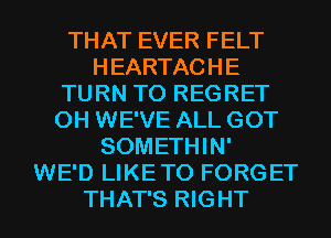 THAT EVER FELT
HEARTACHE
TURN T0 REGRET
0H WE'VE ALL GOT
SOMETHIN'
WE'D LIKETO FORGET
THAT'S RIGHT