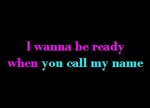 I wanna be ready
When you call my name