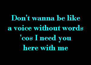 Don't wanna be like
a voice Without words
'cos I need you
here With me