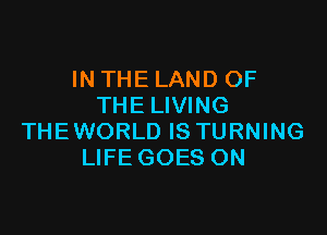 IN THE LAND OF
THE LIVING

THE WORLD IS TURNING
LIFE GOES ON