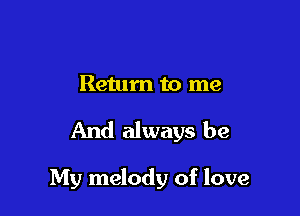 Return to me

And always be

My melody of love