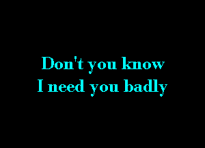 Don't you know

I need you badly