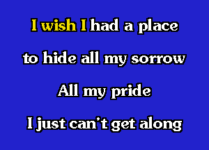 I wish I had a place
to hide all my sorrow
All my pride

I just can't get along