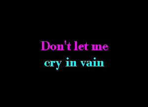 Don't let me

cry invain