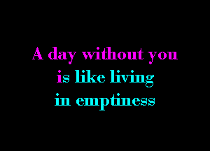 A day without you
is like living

in emptiness