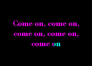 Come on, come on,

come on, come on,
come on