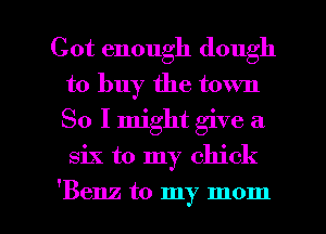 Got enough dough
to buy the town
So I might give a

six to my chick

'Benz to my mom I