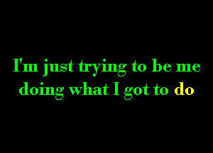 I'm just trying to be me
doing What I got to do