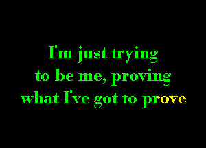 I'm just trying
to be me, proving
What I've got to prove