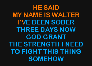 HESAID
MY NAME IS WALTER
I'VE BEEN SOBER
THREE DAYS NOW
GOD GRANT
THE STRENGTH I NEED
TO FIGHT THIS THING
SOMEHOW