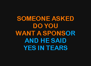SOMEONE ASKED
DO YOU

WANT A SPONSOR
AND HE SAID
YES IN TEARS