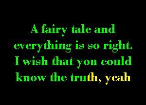 A fairy tale and
everything is so right.
I Wish that you could
know the truth, yeah