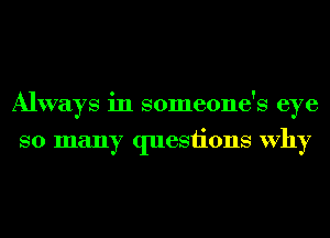 Always in someone's eye
so many questions Why