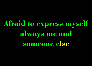 Afraid to express myself
always me and
someone else