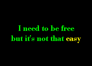 I need to be free

but it's not that easy