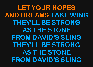 LET YOUR HOPES
AND DREAMS TAKEWING
THEY'LL BE STRONG
AS THESTONE
FROM DAVID'S SLING
THEY'LL BE STRONG
AS THESTONE
FROM DAVID'S SLING
