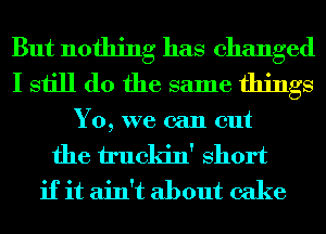 But nothing has changed
I still do the same things

Y0, we can cut
the truckin' Short

if it ain't about cake