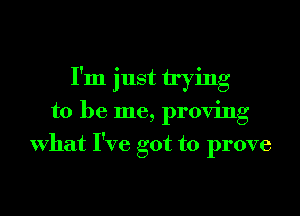 I'm just trying
to be me, proving
What I've got to prove