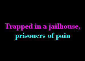 Trapped in a jailhouse,

prisoners of pain