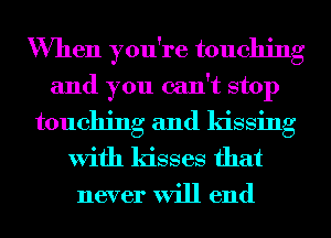 When you're touching
and you can't stop

touching and kissing
With kisses that

never will end
