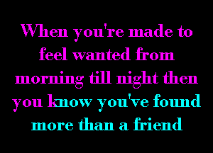 When you're made to
feel wanted from
morning till night then
you know you've found
more than a friend