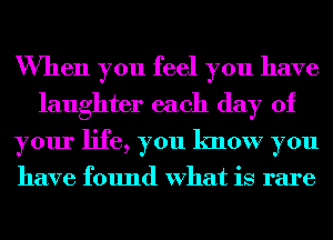When you feel you have
laughter each day of
your life, you know you

have found What is rare