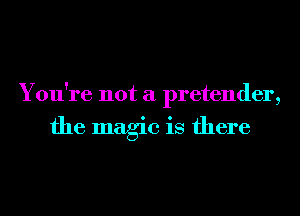 You're not a pretender,

the magic is there