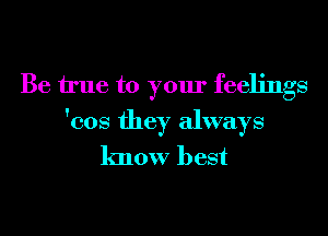 Be We to your feelings

'cos they always
know best