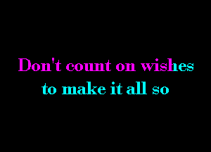 Don't count on Wishes

to make it all so