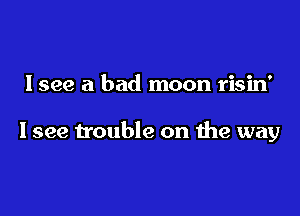 Isee a bad moon risin'

I see trouble on the way