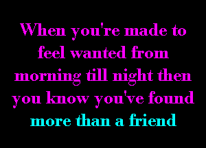 When you're made to
feel wanted from
morning till night then
you know you've found
more than a friend