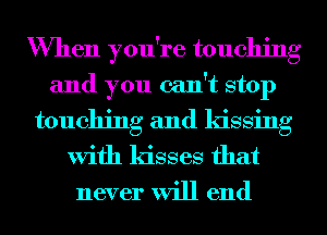 When you're touching
and you can't stop

touching and kissing
With kisses that

never will end