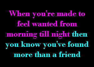 When you're made to
feel wanted from
morning till night then
you know you've found
more than a friend