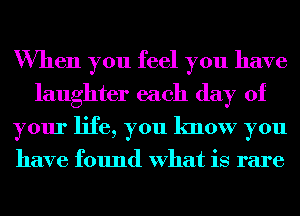 When you feel you have
laughter each day of
your life, you know you

have found What is rare