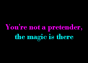 You're not a pretender,

the magic is there